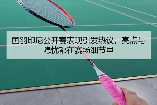 国羽印尼公开赛表现引发热议，亮点与隐忧都在赛场细节里